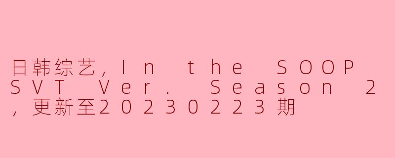 日韩综艺，In the SOOP SVT Ver. Season 2，更新至20230223期